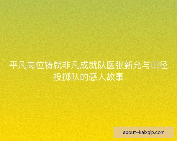 平凡岗位铸就非凡成就队医张新允与田径投掷队的感人故事