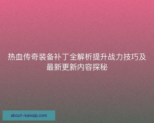 热血传奇装备补丁全解析提升战力技巧及最新更新内容探秘