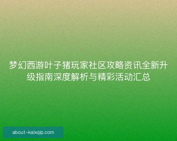 梦幻西游叶子猪玩家社区攻略资讯全新升级指南深度解析与精彩活动汇总