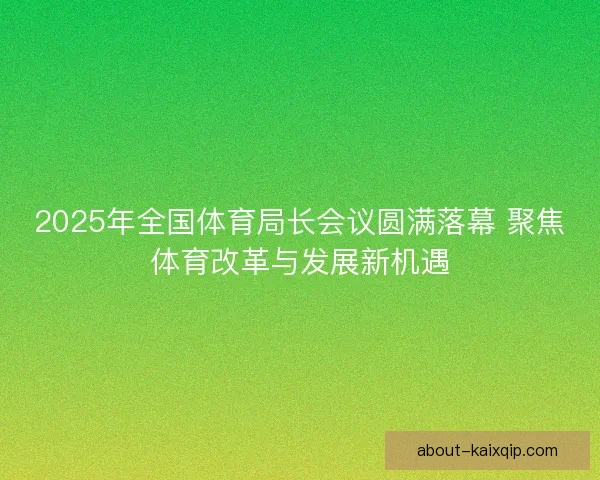 2025年全国体育局长会议圆满落幕 聚焦体育改革与发展新机遇