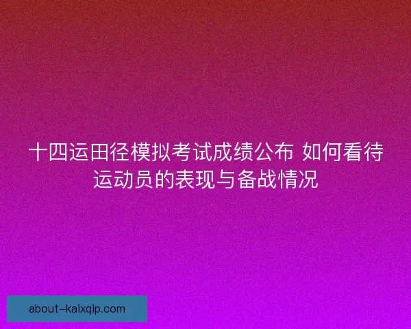 十四运田径模拟考试成绩公布 如何看待运动员的表现与备战情况